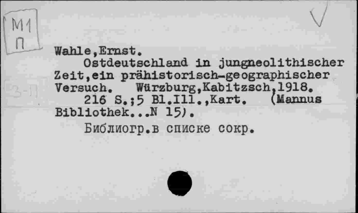 ﻿Wahle,Ernst.
Ostdeutschland in jungneolithischer Zeit,ein prähistorisch-geographischer Versuch. Würzburg,Kabitzsch.1918.
216 S.;5 Bl.Ill.,Kart. (Mannus Bibliothek.. ,N 15).
Библиогр.в списке сокр.